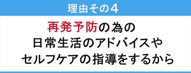 再発予防の為の日常生活のアドバイスやセルフケアの指導をするから